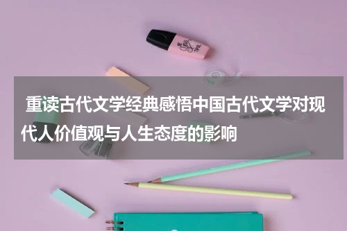  重读古代文学经典感悟中国古代文学对现代人价值观与人生态度的影响