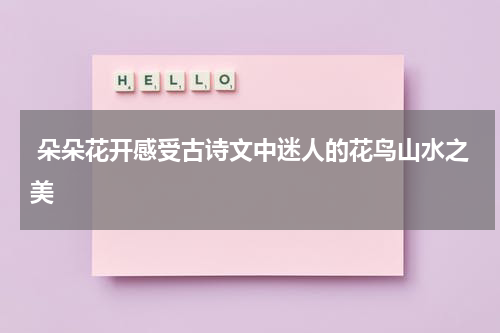  朵朵花开感受古诗文中迷人的花鸟山水之美
