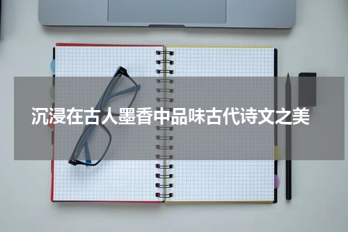  沉浸在古人墨香中品味古代诗文之美