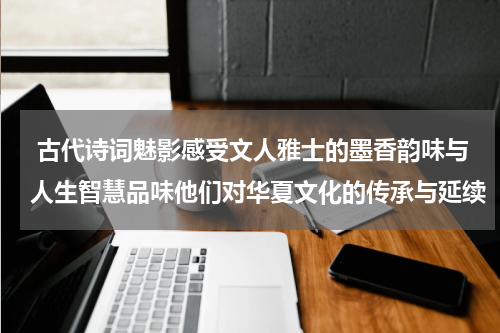 古代诗词魅影感受文人雅士的墨香韵味与人生智慧品味他们对华夏文化的传承与延续