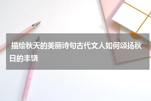  描绘秋天的美丽诗句古代文人如何颂扬秋日的丰饶