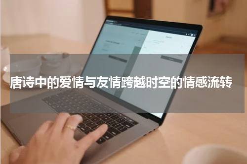 唐诗中的爱情与友情跨越时空的情感流转