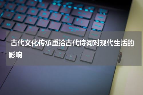  古代文化传承重拾古代诗词对现代生活的影响