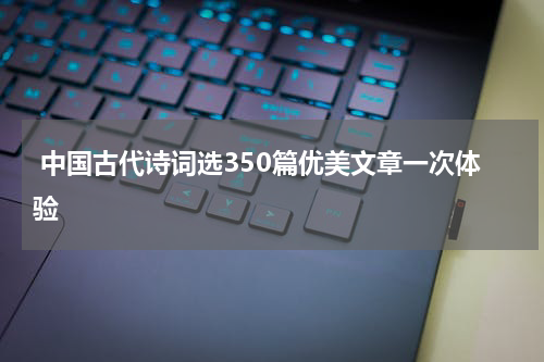  中国古代诗词选350篇优美文章一次体验
