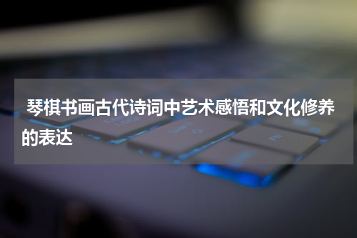  琴棋书画古代诗词中艺术感悟和文化修养的表达