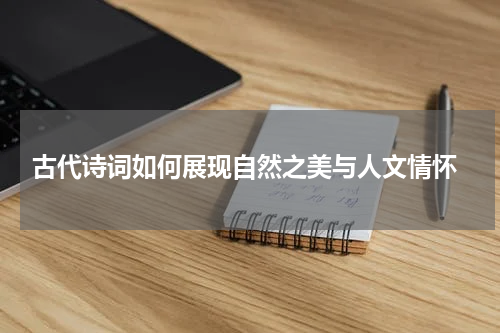  古代诗词如何展现自然之美与人文情怀