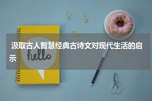 汲取古人智慧经典古诗文对现代生活的启示