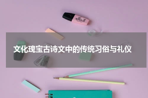  文化瑰宝古诗文中的传统习俗与礼仪