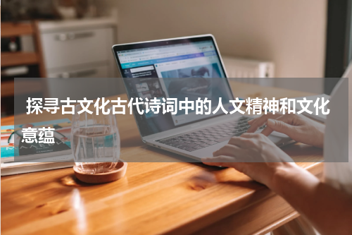  探寻古文化古代诗词中的人文精神和文化意蕴