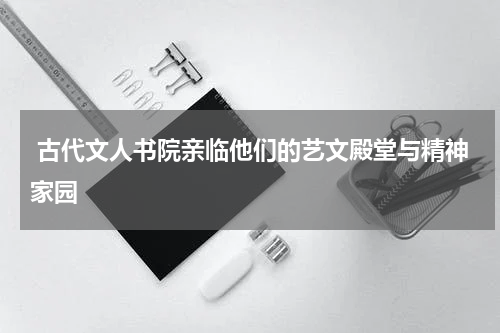  古代文人书院亲临他们的艺文殿堂与精神家园