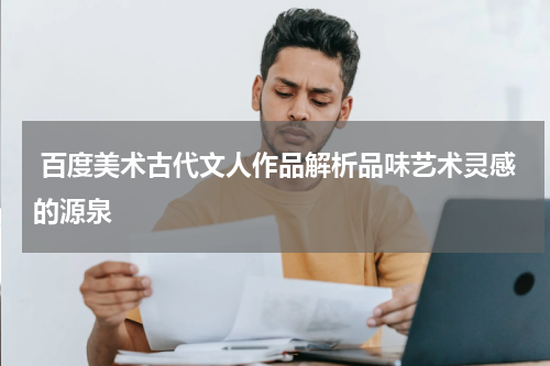  百度美术古代文人作品解析品味艺术灵感的源泉