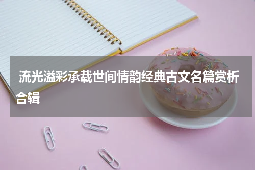  流光溢彩承载世间情韵经典古文名篇赏析合辑