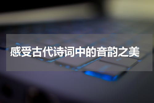  感受古代诗词中的音韵之美