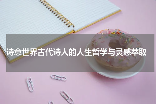  诗意世界古代诗人的人生哲学与灵感萃取