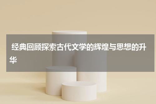  经典回顾探索古代文学的辉煌与思想的升华