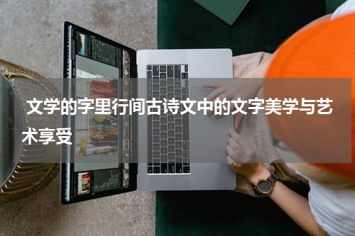  文学的字里行间古诗文中的文字美学与艺术享受
