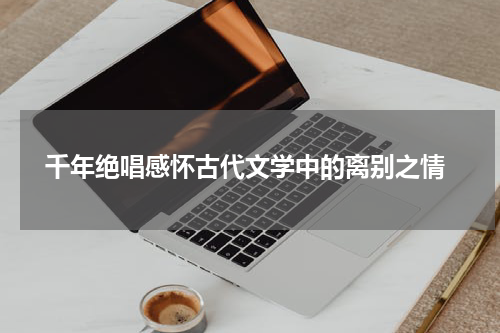  千年绝唱感怀古代文学中的离别之情