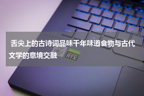  舌尖上的古诗词品味千年味道食物与古代文学的意境交融