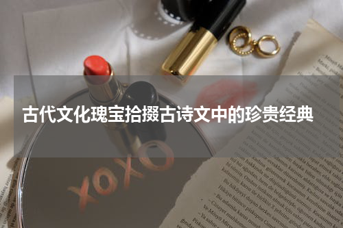  古代文化瑰宝拾掇古诗文中的珍贵经典