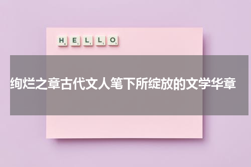  绚烂之章古代文人笔下所绽放的文学华章