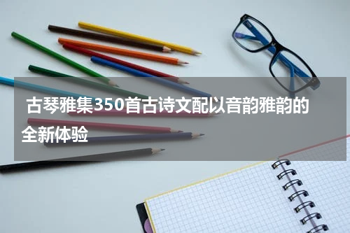  古琴雅集350首古诗文配以音韵雅韵的全新体验