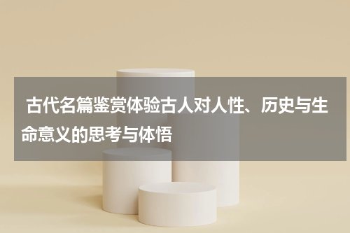  古代名篇鉴赏体验古人对人性、历史与生命意义的思考与体悟
