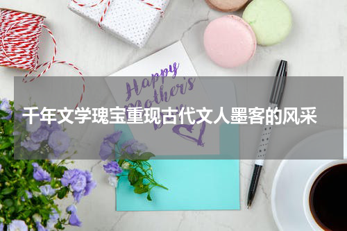  千年文学瑰宝重现古代文人墨客的风采