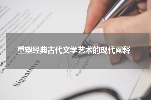  重塑经典古代文学艺术的现代阐释
