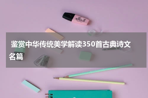  鉴赏中华传统美学解读350首古典诗文名篇