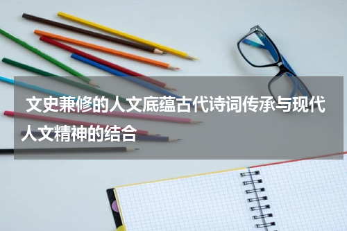  文史兼修的人文底蕴古代诗词传承与现代人文精神的结合