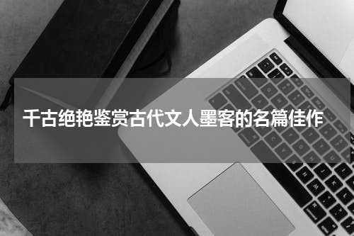  千古绝艳鉴赏古代文人墨客的名篇佳作