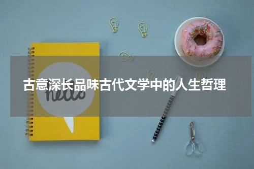  古意深长品味古代文学中的人生哲理