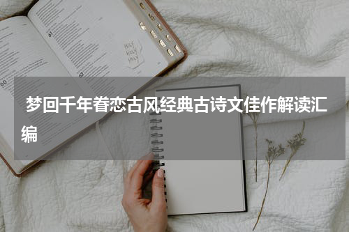  梦回千年眷恋古风经典古诗文佳作解读汇编