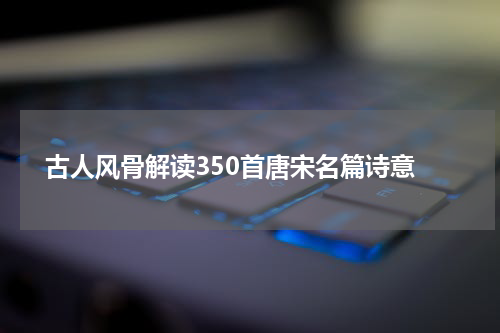  古人风骨解读350首唐宋名篇诗意