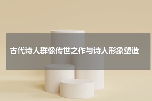  古代诗人群像传世之作与诗人形象塑造