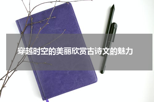  穿越时空的美丽欣赏古诗文的魅力