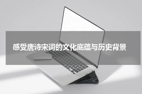  感受唐诗宋词的文化底蕴与历史背景