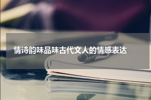  情诗韵味品味古代文人的情感表达 