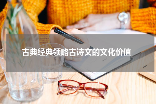  古典经典领略古诗文的文化价值
