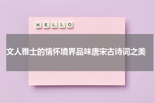  文人雅士的情怀境界品味唐宋古诗词之美