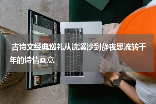  古诗文经典巡礼从浣溪沙到静夜思流转千年的诗情画意