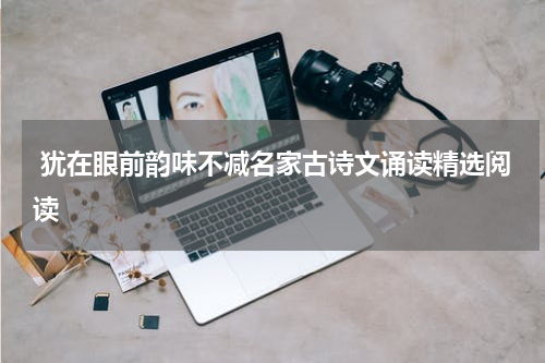  犹在眼前韵味不减名家古诗文诵读精选阅读