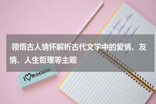  领悟古人情怀解析古代文学中的爱情、友情、人生哲理等主题