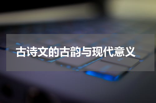  古诗文的古韵与现代意义