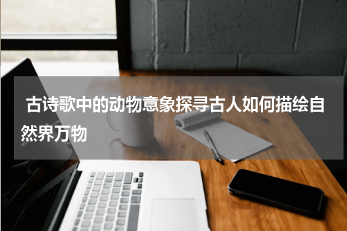  古诗歌中的动物意象探寻古人如何描绘自然界万物
