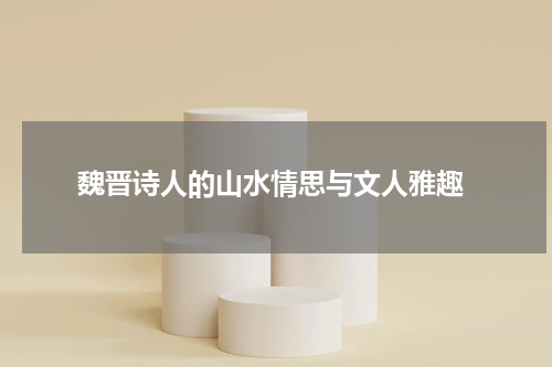  魏晋诗人的山水情思与文人雅趣