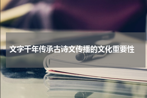  文字千年传承古诗文传播的文化重要性