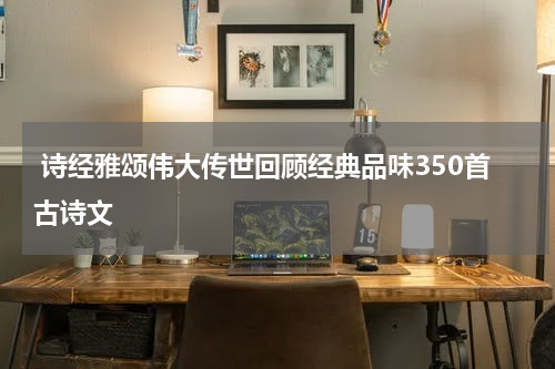  诗经雅颂伟大传世回顾经典品味350首古诗文