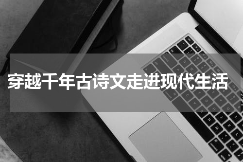  穿越千年古诗文走进现代生活