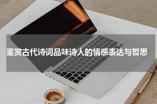  鉴赏古代诗词品味诗人的情感表达与哲思